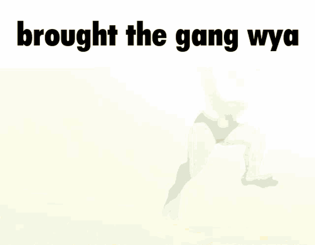 a picture of a cartoon character with the words brought the gang wya on the bottom