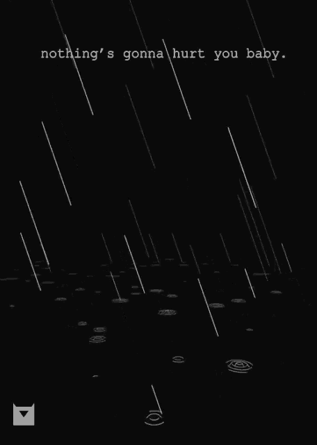 a black and white photo of rain with the words nothing 's gonna hurt you baby