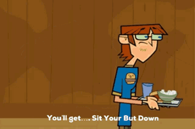 a cartoon character says " you 'll get ... sit your but down "