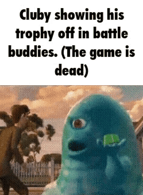 clubby showing his trophy off in battle buddies . the game is dead )