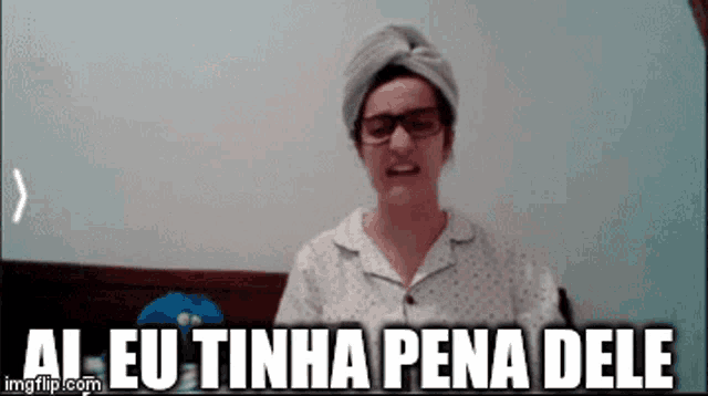 a woman wearing glasses and a towel on her head says " ai eu tinha pena dele "