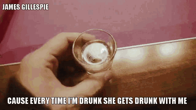 a person holding a shot glass with the caption james gillespie cause every time i 'm drunk she gets drunk