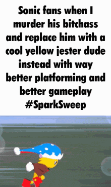 sonic fans when i murder his bitchass and replace him with a cool yellow jester dude instead with way
