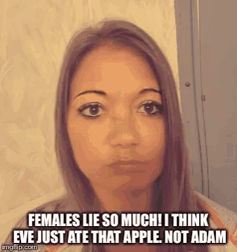 females lie so much ! i think eve just ate that apple . not adam .