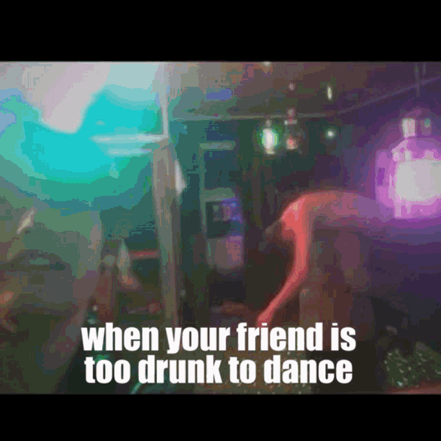 when your friend is too drunk to dance is written on a picture