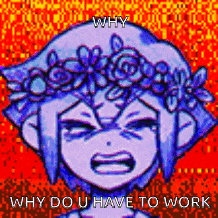 a pixel art drawing of a girl with a flower crown on her head and the words `` why do u have to work '' .