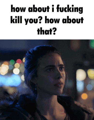 a picture of a woman with the words how about i fucking kill you