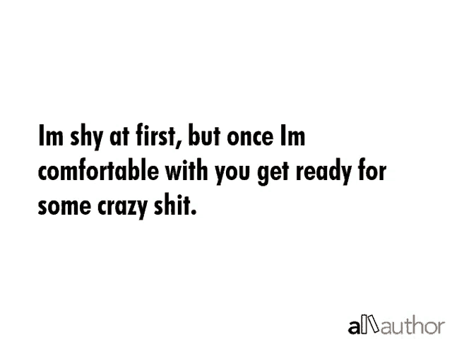 a quote that says im shy at first but once im comfortable with you get ready for some crazy shit ..
