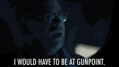 a man wearing glasses says i would have to be at gunpoint .