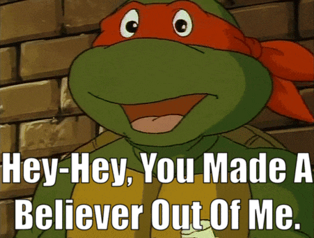 a teenage mutant ninja turtle says " hey-hey you made a believer out of me "