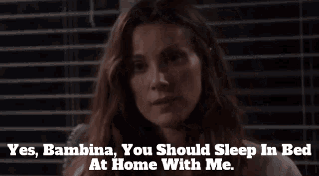 a woman says yes bambina you should sleep in bed at home with me .