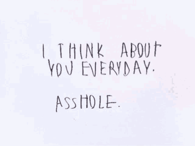 i think about you everyday . asshole . written on a piece of paper .