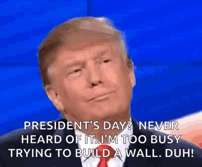 president 's day ? never heard of it ... i 'm too busy trying to build a wall .
