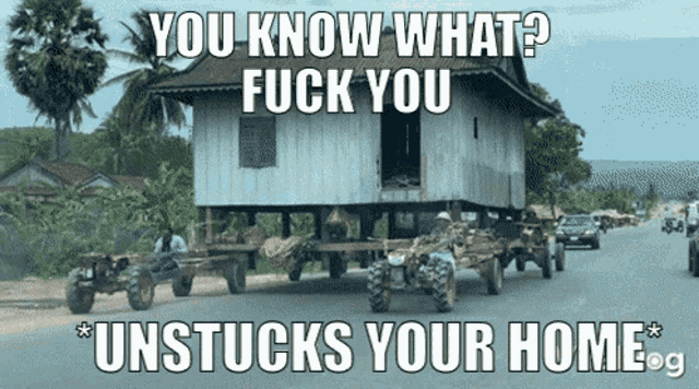 a picture of a house being pulled by tractors with the caption " you know what fuck you unstucks your home "