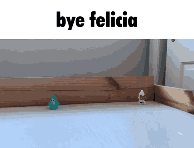 two toys on a table with the words bye felicia above