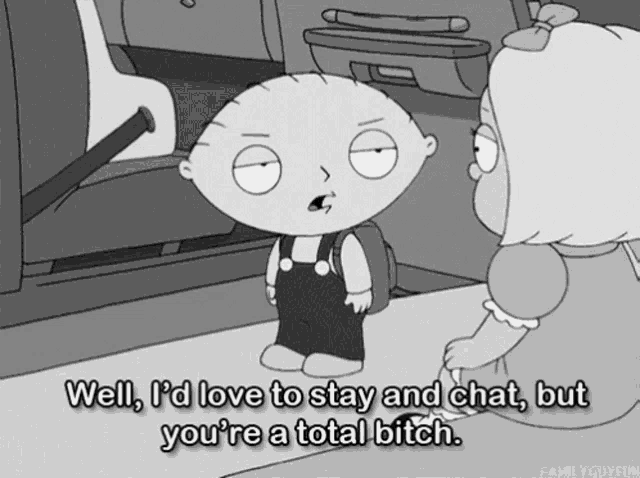 a cartoon character says " well i 'd love to stay and chat but you 're a total bitch .. "