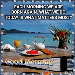 each morning we are born again what we do today is what matters most ..