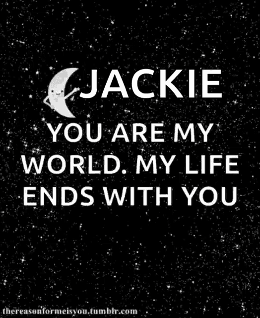 jackie you are my world my life ends with you i love you to the moon and back ..