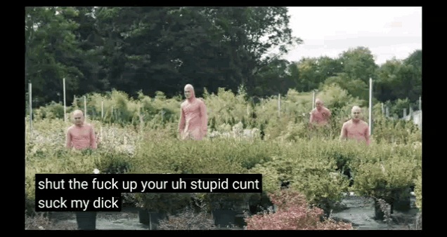 a group of naked men are standing in a garden with the words shut the fuck up your uh stupid cunt suck my dick