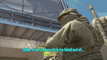 a soldier says dude i can t even stick my head out of