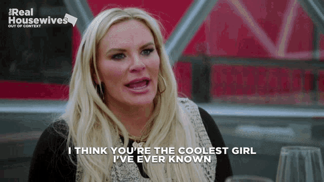 a blonde woman says i think you 're the coolest girl i ve ever known