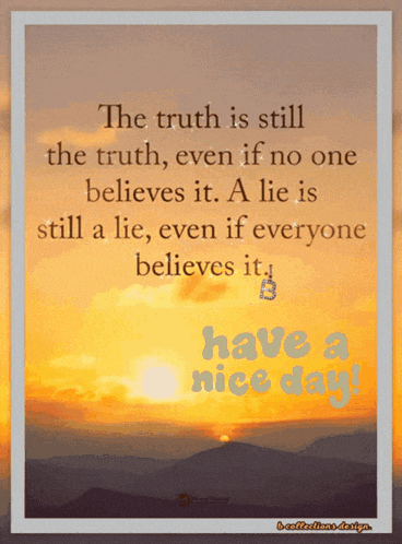 the truth is still the truth even if no one believes it . a lie is still a lie even if everyone believes it