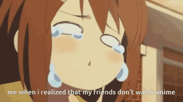 a girl is crying with the words me when i realized that my friends don t watch anime