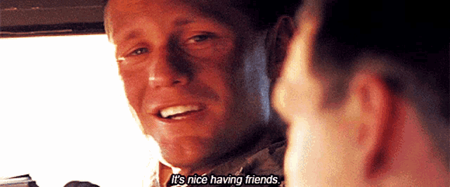 a man says it 's nice having friends while talking to another man