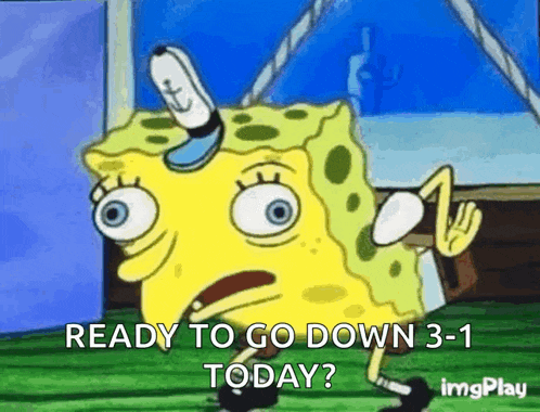 spongebob squarepants is ready to go down 3-1 today ?