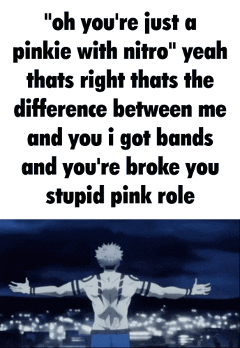 a man with his arms outstretched says " oh you 're just a pinkie with nitro " yeah thats right