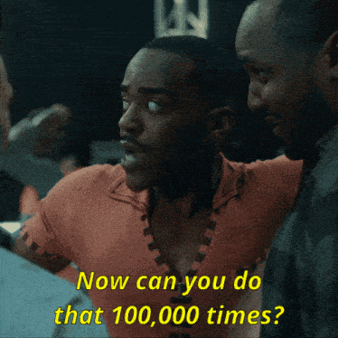 a man says " now can you do that 100,000 times " while talking to another man