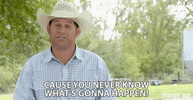 a man in a cowboy hat says " cause you never know what 's gonna happen ! "