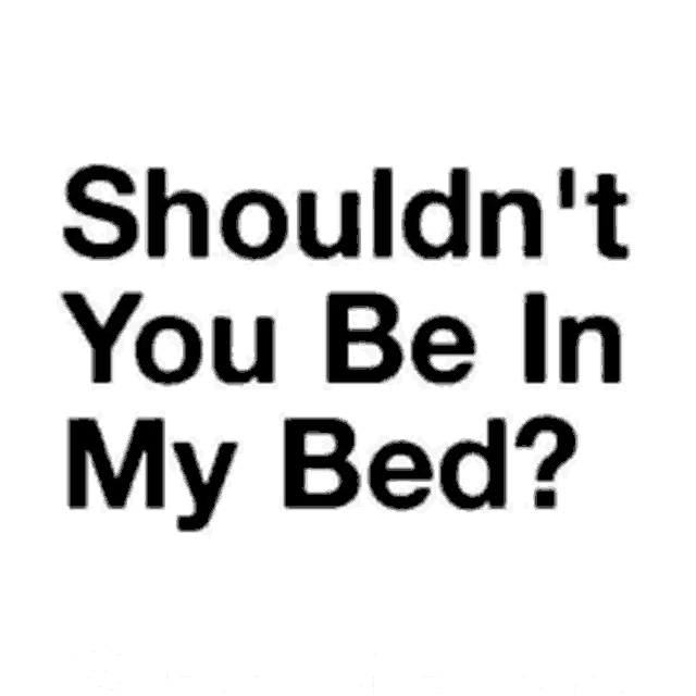 a white background with black text that says `` shouldn 't you be in my bed '' .