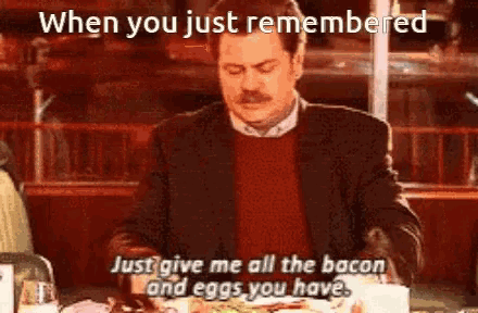 a man is sitting at a table eating bacon and eggs and says " when you just remembered "