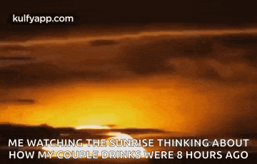 a picture of a sunset with the words `` me watching the sunrise thinking about how my couple drinks were 8 hours ago ''