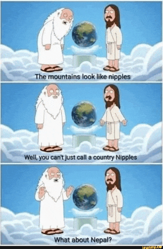 the mountains look like nipples well , you can t just call a country nipples what about nepal ?