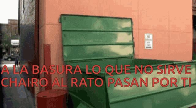 a green dumpster with the words " a la basura lo que no sirve chairo al rato pasan por ti " written on it