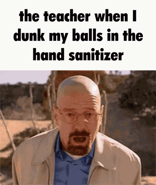 a bald man with glasses and a beard says the teacher when i dunk my balls in the hand sanitizer ..