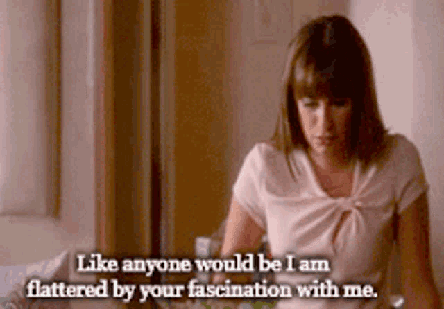 a woman says like anyone would be i am flattered by your fascination with me