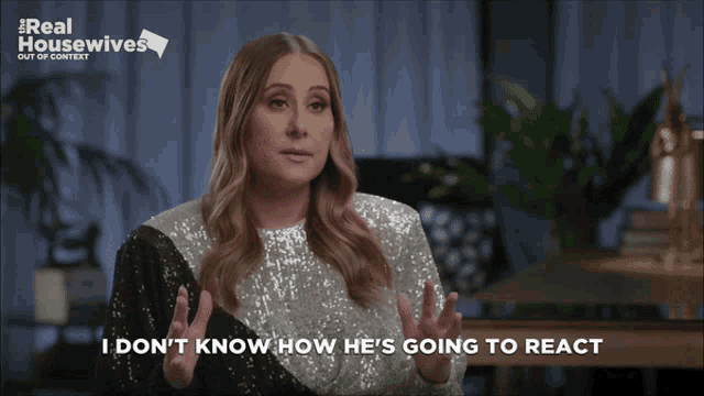 a woman says " i don 't know how he 's going to react "