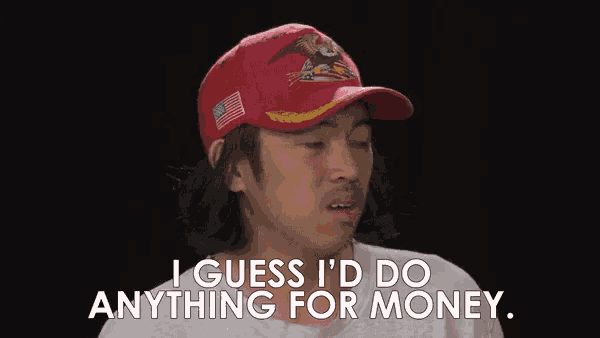 a man wearing a red hat is saying i guess i 'd do anything for money