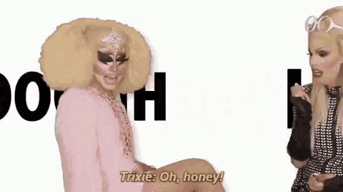 two drag queens are sitting next to each other and one of them is saying trixie : oh , honey !