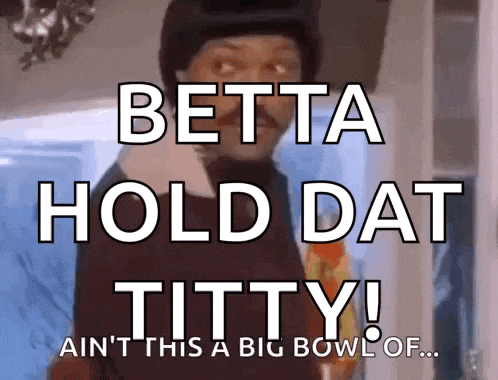 betta hold dat titty ain t this a big bowl of