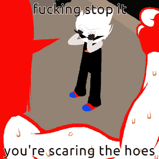 a cartoon of a person with the words fucking stop it you 're scaring the hoes