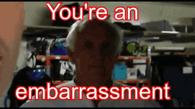 a blurred image of an older man with the words " you 're an embarrassment " above him