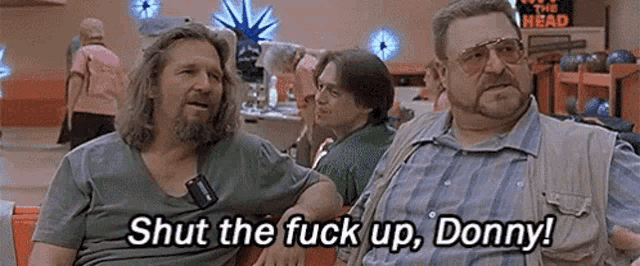two men are sitting in a bowling alley and one of them is saying shut the fuck up , donny !