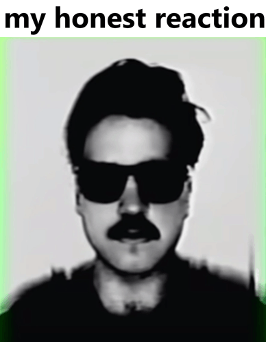 a black and white photo of a man with sunglasses and a mustache with the words my honest reaction below it