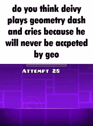 do you think deivy plays geometry dash and cries because he will never be accepted by geo attempt 28 .