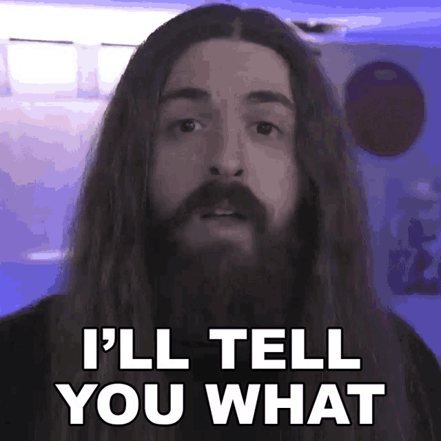 a man with long hair and a beard says " i 'll tell you what "
