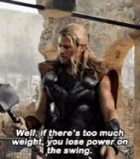 thor is holding a hammer and saying well if there is too much weight you lose power on the swing .